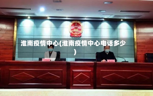 淮南疫情中心(淮南疫情中心电话多少)-第2张图片
