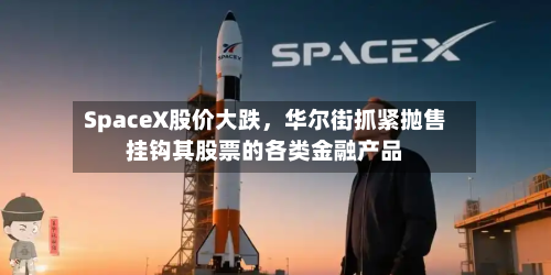 SpaceX股价大跌，华尔街抓紧抛售挂钩其股票的各类金融产品-第2张图片