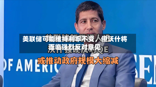 美联储可能维持利率不变，但沃什将面临强烈反对意见