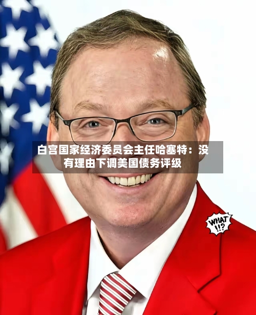 白宫国家经济委员会主任哈塞特：没有理由下调美国债务评级