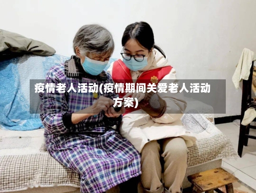 疫情老人活动(疫情期间关爱老人活动方案)