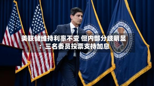 美联储维持利率不变 但内部分歧明显:三名委员投票支持加息-第3张图片