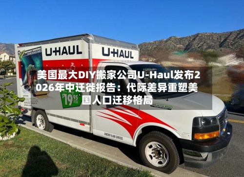 美国最大DIY搬家公司U-Haul发布2026年中迁徙报告：代际差异重塑美国人口迁移格局