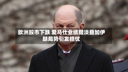 欧洲股市下跌 爱马仕业绩黯淡叠加伊朗局势引发担忧
