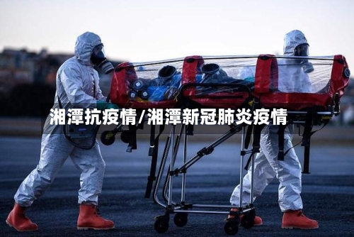 湘潭抗疫情/湘潭新冠肺炎疫情