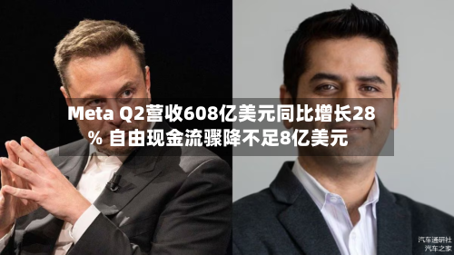Meta Q2营收608亿美元同比增长28% 自由现金流骤降不足8亿美元