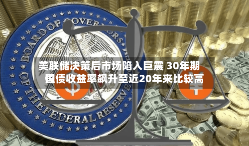 美联储决策后市场陷入巨震 30年期国债收益率飙升至近20年来比较高
位-第2张图片