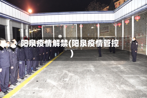 阳泉疫情解禁(阳泉疫情管控)-第2张图片