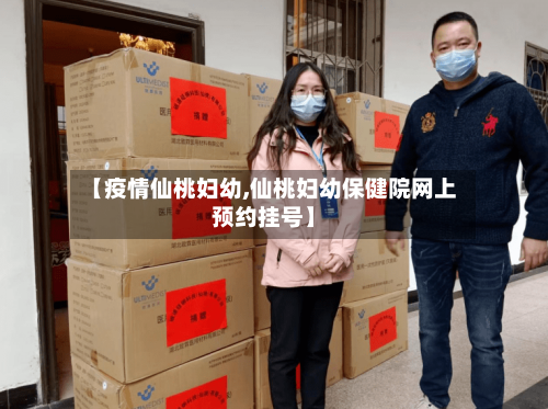 【疫情仙桃妇幼,仙桃妇幼保健院网上预约挂号】-第3张图片
