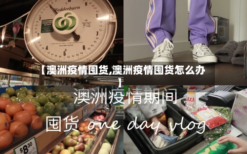 【澳洲疫情囤货,澳洲疫情囤货怎么办】-第2张图片