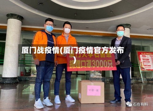 厦门战疫情(厦门疫情官方发布)