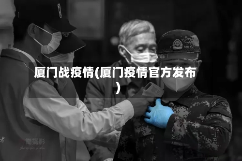 厦门战疫情(厦门疫情官方发布)-第2张图片