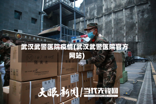 武汉武警医院疫情(武汉武警医院官方网站)