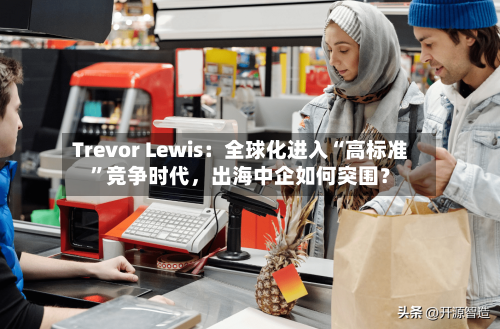 Trevor Lewis：全球化进入“高标准”竞争时代	，出海中企如何突围？-第3张图片