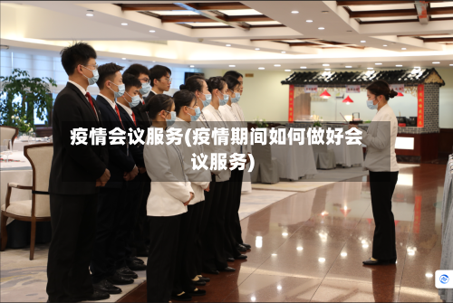 疫情会议服务(疫情期间如何做好会议服务)