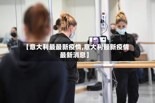 【意大利最最新疫情,意大利最新疫情最新消息】