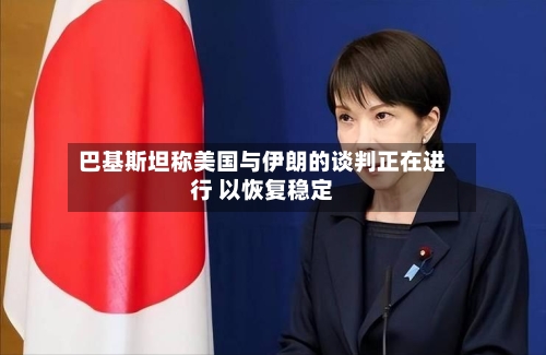 巴基斯坦称美国与伊朗的谈判正在进行 以恢复稳定