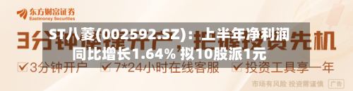 ST八菱(002592.SZ)：上半年净利润同比增长1.64% 拟10股派1元