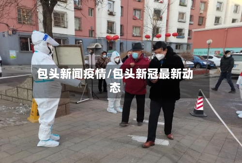 包头新闻疫情/包头新冠最新动态