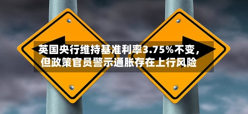 英国央行维持基准利率3.75%不变，但政策官员警示通胀存在上行风险