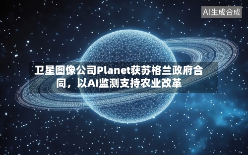 卫星图像公司Planet获苏格兰政府合同，以AI监测支持农业改革-第2张图片