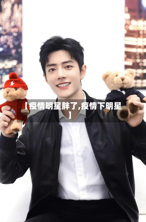 【疫情明星胖了,疫情下明星】