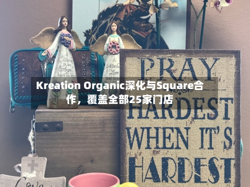 Kreation Organic深化与Square合作	，覆盖全部25家门店-第2张图片
