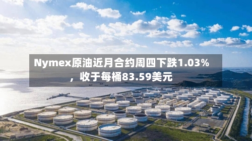 Nymex原油近月合约周四下跌1.03%，收于每桶83.59美元
