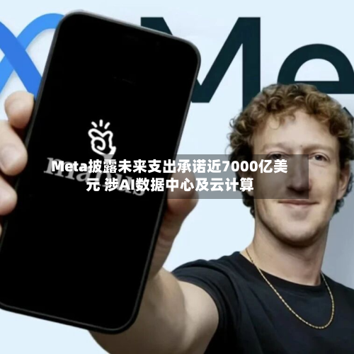 Meta披露未来支出承诺近7000亿美元 涉AI数据中心及云计算
