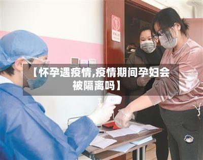 【怀孕遇疫情,疫情期间孕妇会被隔离吗】-第2张图片