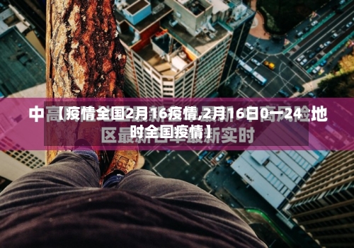 【疫情全国2月16疫情,2月16日0一24时全国疫情】-第2张图片