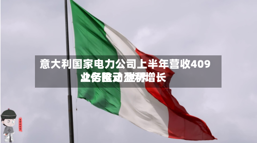 意大利国家电力公司上半年营收409.2亿欧元 世界
业务推动盈利增长-第2张图片