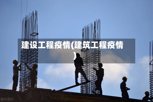 建设工程疫情(建筑工程疫情)-第2张图片
