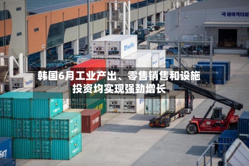 韩国6月工业产出、零售销售和设施投资均实现强劲增长
