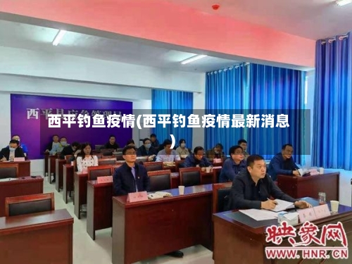 西平钓鱼疫情(西平钓鱼疫情最新消息)