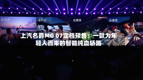 上汽名爵MG 07定档预售：一款为年轻人而来的智能纯血轿跑