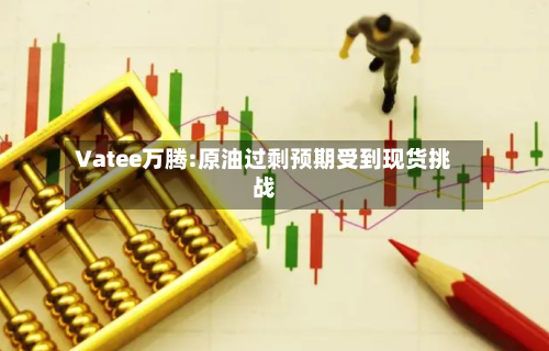 Vatee万腾:原油过剩预期受到现货挑战-第3张图片