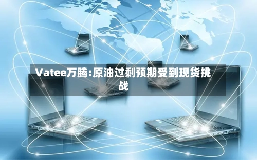 Vatee万腾:原油过剩预期受到现货挑战-第2张图片