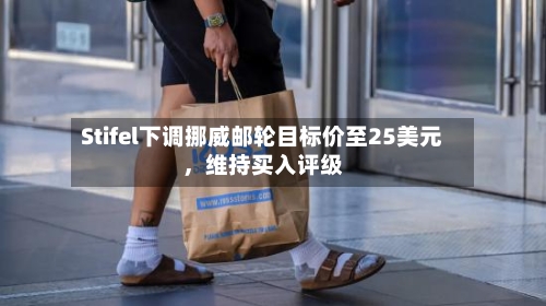 Stifel下调挪威邮轮目标价至25美元，维持买入评级