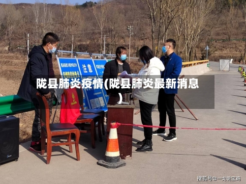陇县肺炎疫情(陇县肺炎最新消息)