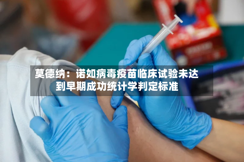 莫德纳:诺如病毒疫苗临床试验未达到早期成功统计学判定标准-第3张图片