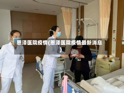 恩泽医院疫情(恩泽医院疫情最新消息)-第2张图片