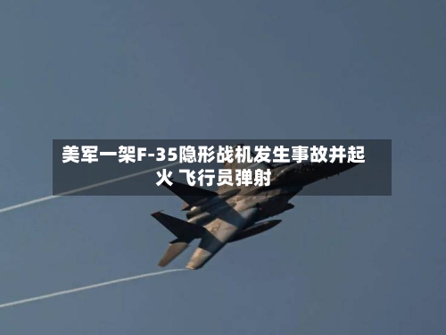 美军一架F-35隐形战机发生事故并起火 飞行员弹射-第3张图片