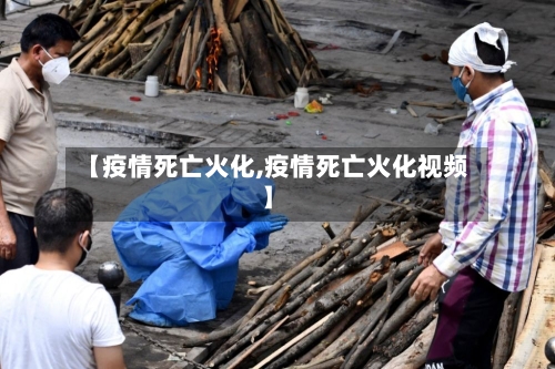 【疫情死亡火化,疫情死亡火化视频】
