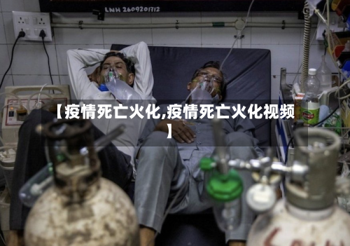 【疫情死亡火化,疫情死亡火化视频】-第3张图片