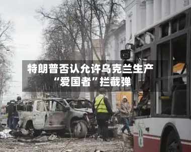 特朗普否认允许乌克兰生产“爱国者”拦截弹