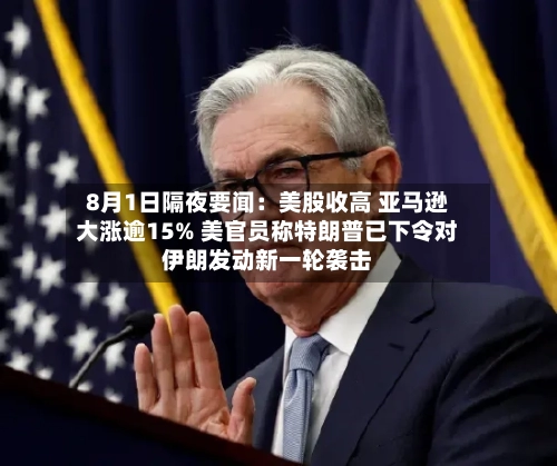 8月1日隔夜要闻：美股收高 亚马逊大涨逾15% 美官员称特朗普已下令对伊朗发动新一轮袭击