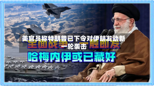 美官员称特朗普已下令对伊朗发动新一轮袭击