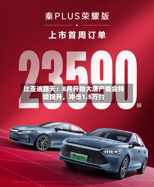 比亚迪路天：8月开始大唐产能会持续提升	，冲击1.5万台-第2张图片