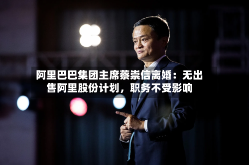 阿里巴巴集团主席蔡崇信离婚：无出售阿里股份计划	，职务不受影响-第2张图片